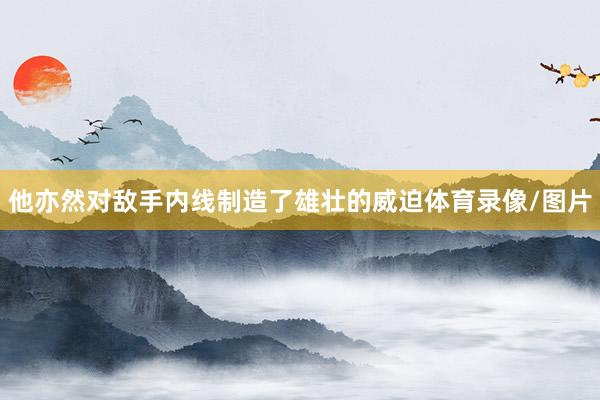 他亦然对敌手内线制造了雄壮的威迫体育录像/图片