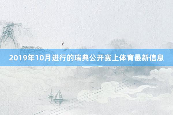 2019年10月进行的瑞典公开赛上体育最新信息