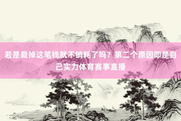 若是裁掉这笔钱就不销耗了吗？第二个原因即是自己实力体育赛事直播