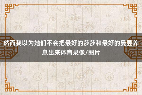 然而我以为她们不会把最好的莎莎和最好的曼昱养息出来体育录像/图片
