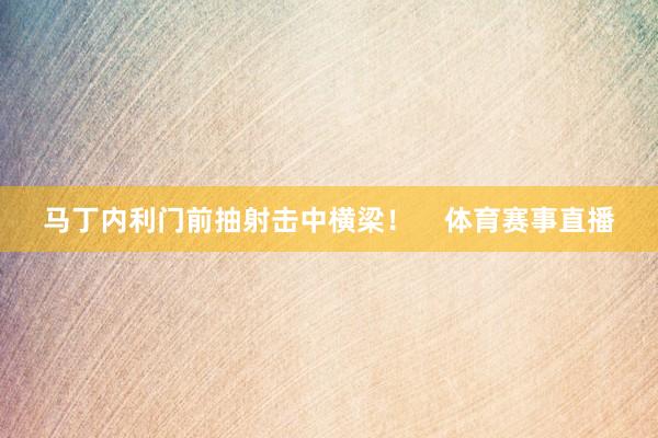 马丁内利门前抽射击中横梁！    体育赛事直播