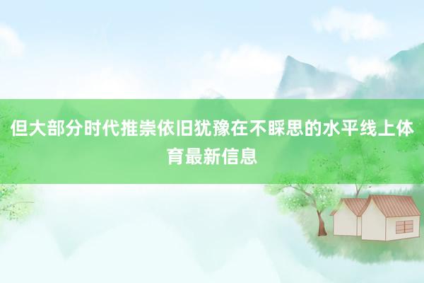 但大部分时代推崇依旧犹豫在不睬思的水平线上体育最新信息