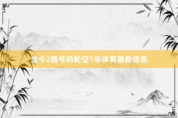 当今2路号码轮空1年体育最新信息