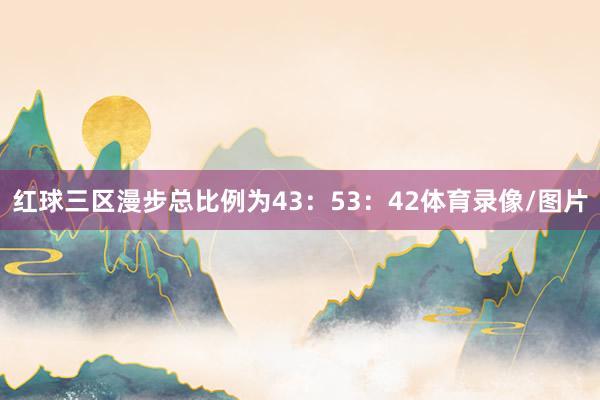 红球三区漫步总比例为43：53：42体育录像/图片