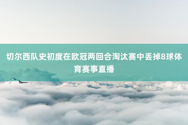 切尔西队史初度在欧冠两回合淘汰赛中丢掉8球体育赛事直播