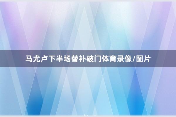 马尤卢下半场替补破门体育录像/图片