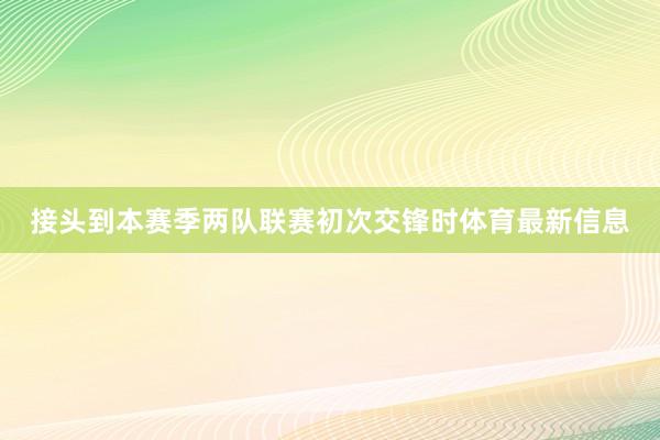 接头到本赛季两队联赛初次交锋时体育最新信息