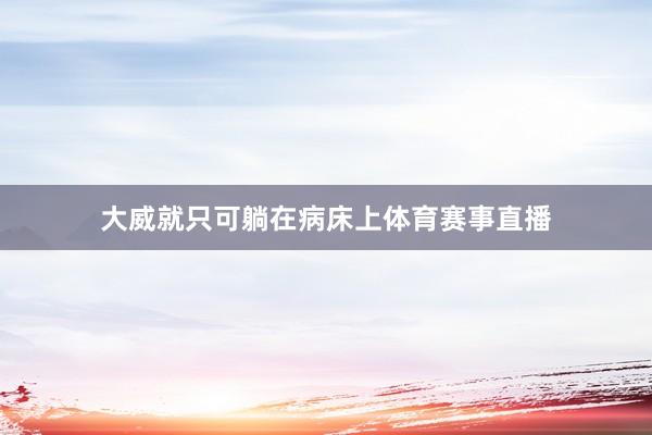 大威就只可躺在病床上体育赛事直播