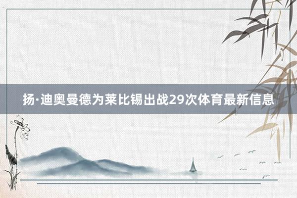 扬·迪奥曼德为莱比锡出战29次体育最新信息