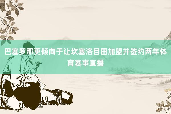 巴塞罗那更倾向于让坎塞洛目田加盟并签约两年体育赛事直播