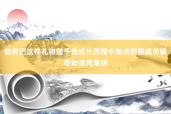 他将把这件礼物赠予他成长历程中地点的挪威市镇蒂默体育集锦