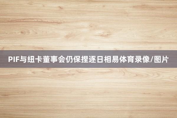 PIF与纽卡董事会仍保捏逐日相易体育录像/图片