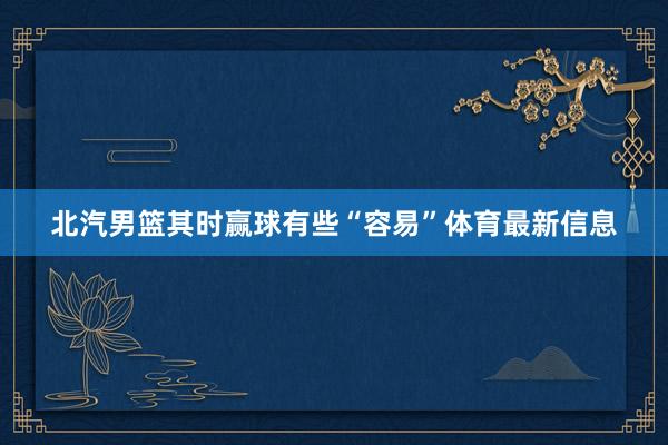 北汽男篮其时赢球有些“容易”体育最新信息