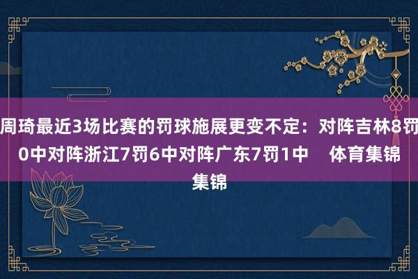 周琦最近3场比赛的罚球施展更变不定：对阵吉林8罚0中对阵浙江7罚6中对阵广东7罚1中    体育集锦