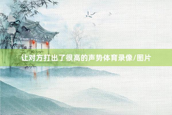 让对方打出了很高的声势体育录像/图片