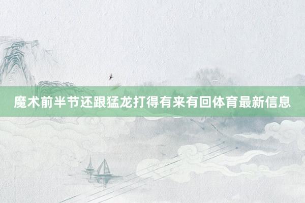 魔术前半节还跟猛龙打得有来有回体育最新信息