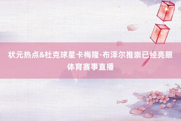 状元热点&杜克球星卡梅隆·布泽尔推崇已经亮眼体育赛事直播