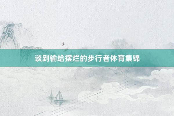 谈到输给摆烂的步行者体育集锦
