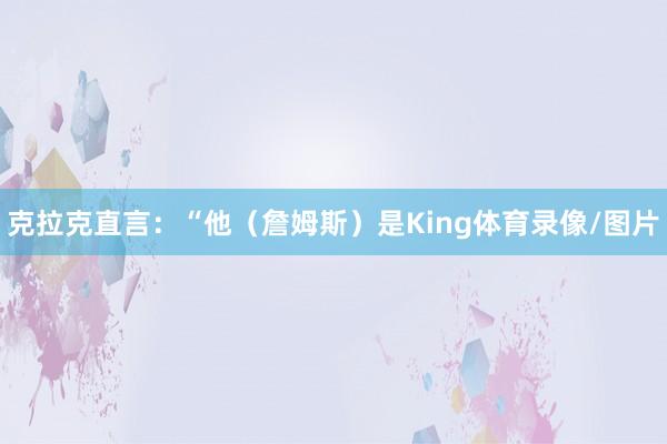 克拉克直言：“他（詹姆斯）是King体育录像/图片