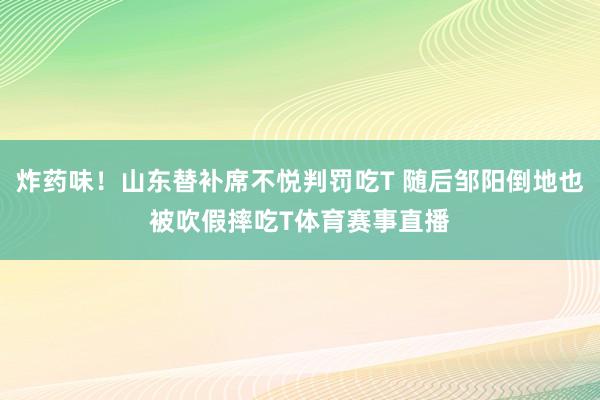 炸药味！山东替补席不悦判罚吃T 随后邹阳倒地也被吹假摔吃T体育赛事直播