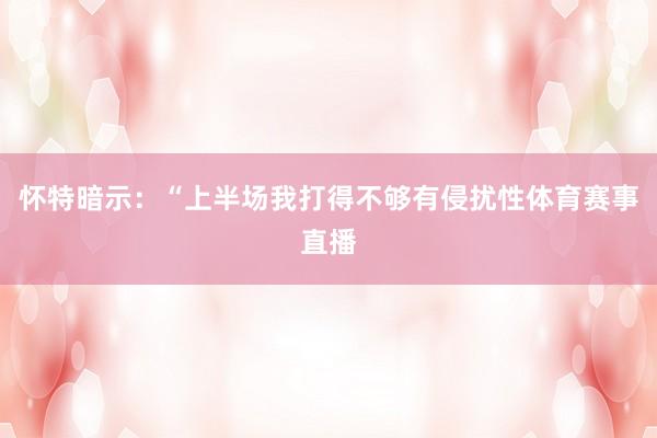 怀特暗示：“上半场我打得不够有侵扰性体育赛事直播