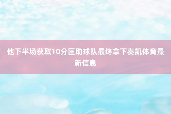 他下半场获取10分匡助球队最终拿下奏凯体育最新信息