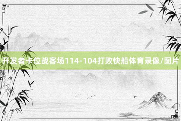 开发者卡位战客场114-104打败快船体育录像/图片