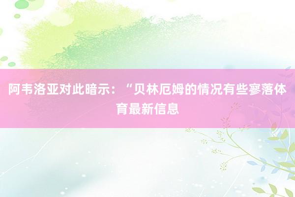 阿韦洛亚对此暗示：“贝林厄姆的情况有些寥落体育最新信息