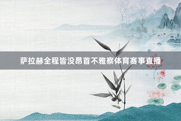 萨拉赫全程皆没昂首不雅察体育赛事直播