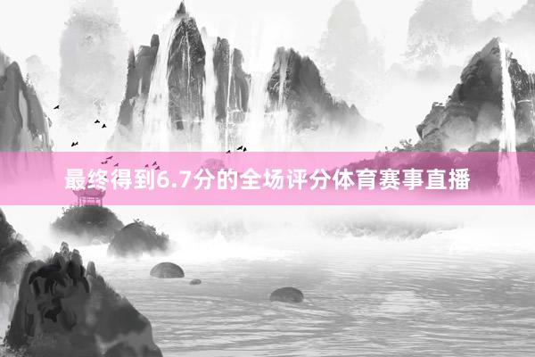 最终得到6.7分的全场评分体育赛事直播