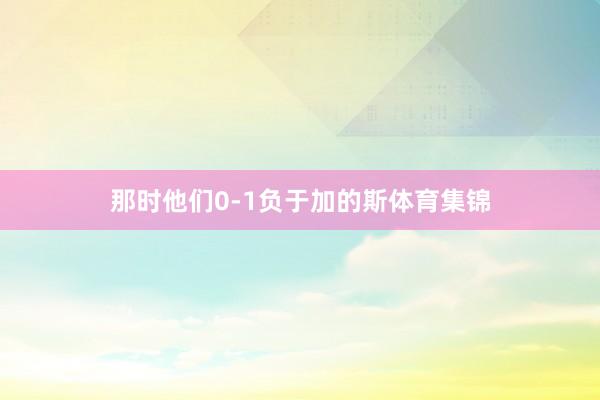 那时他们0-1负于加的斯体育集锦
