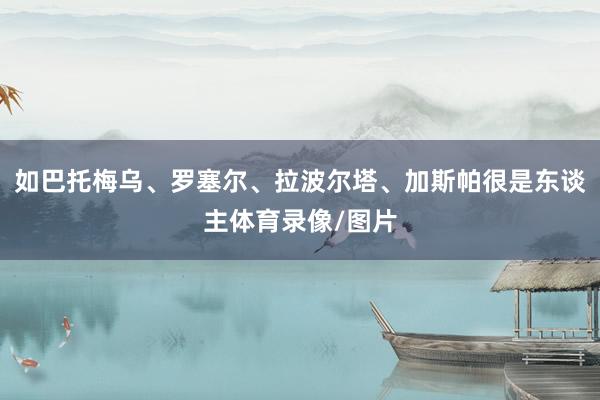 如巴托梅乌、罗塞尔、拉波尔塔、加斯帕很是东谈主体育录像/图片