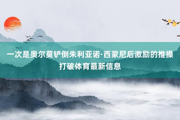 一次是奥尔莫铲倒朱利亚诺·西蒙尼后激励的推搡打破体育最新信息