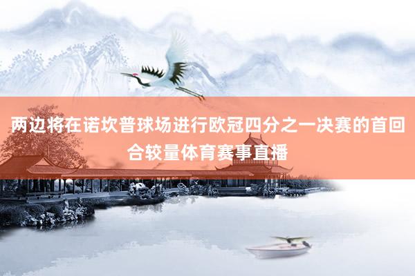 两边将在诺坎普球场进行欧冠四分之一决赛的首回合较量体育赛事直播