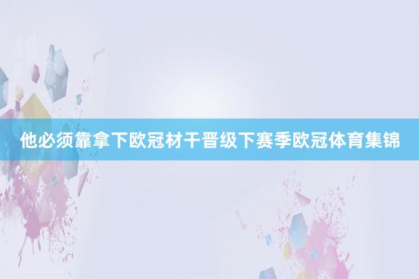 他必须靠拿下欧冠材干晋级下赛季欧冠体育集锦