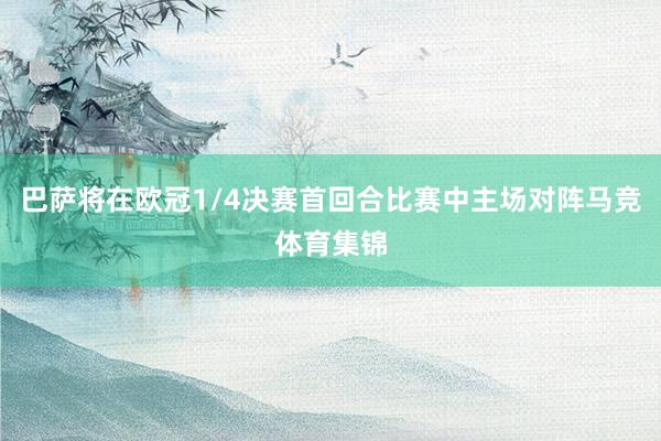 巴萨将在欧冠1/4决赛首回合比赛中主场对阵马竞体育集锦