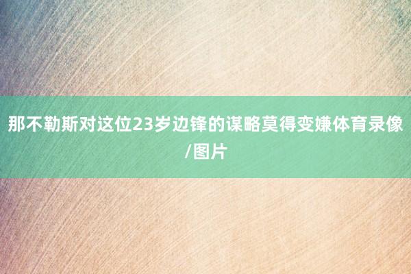 那不勒斯对这位23岁边锋的谋略莫得变嫌体育录像/图片