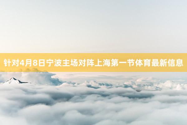 针对4月8日宁波主场对阵上海第一节体育最新信息