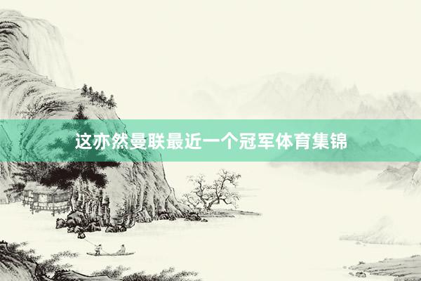 这亦然曼联最近一个冠军体育集锦