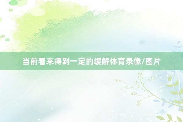当前看来得到一定的缓解体育录像/图片