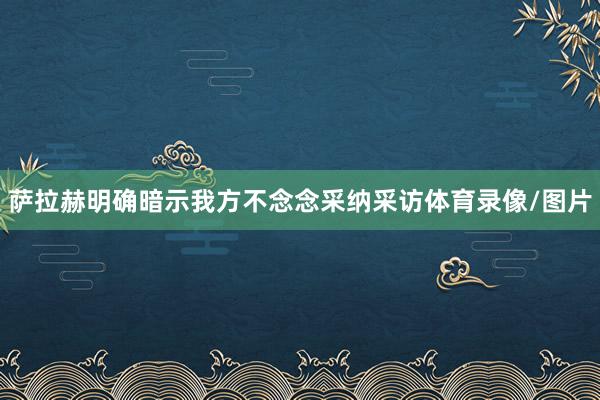 萨拉赫明确暗示我方不念念采纳采访体育录像/图片