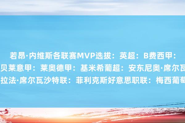 若昂·内维斯各联赛MVP选拔：英超：B费西甲：亚马尔&佩德里法甲：登贝莱意甲：莱奥德甲：基米希葡超：安东尼奥·席尔瓦土超：拉法·席尔瓦沙特联：菲利克斯好意思职联：梅西葡萄牙国度队：我方    体育最新信息