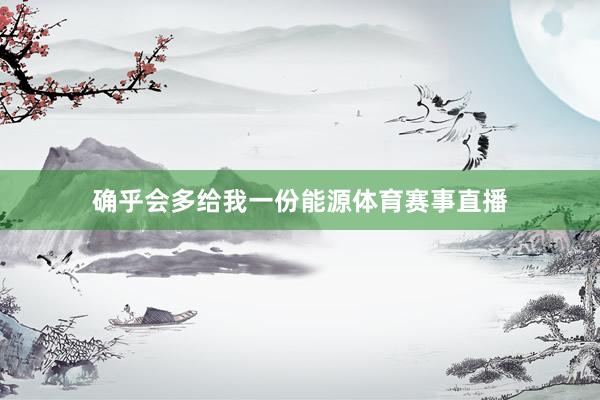 确乎会多给我一份能源体育赛事直播