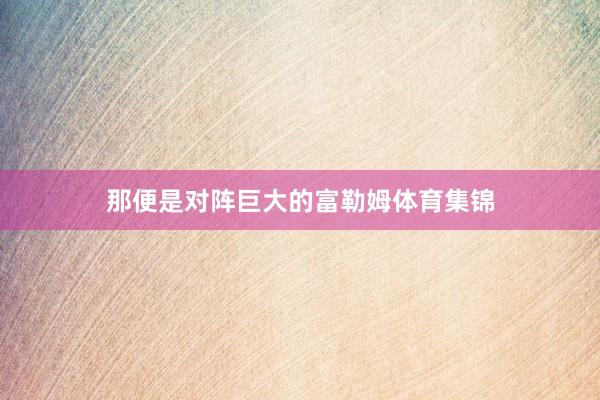 那便是对阵巨大的富勒姆体育集锦