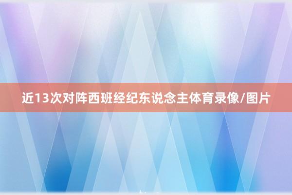 近13次对阵西班经纪东说念主体育录像/图片