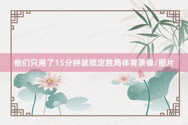 他们只用了15分钟就锁定胜局体育录像/图片