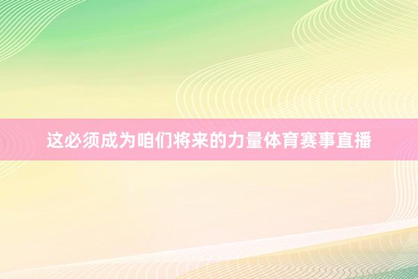 这必须成为咱们将来的力量体育赛事直播