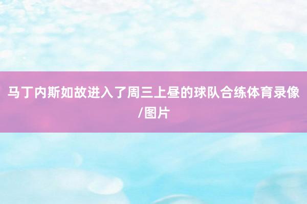 马丁内斯如故进入了周三上昼的球队合练体育录像/图片