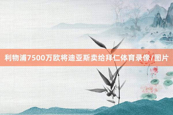 利物浦7500万欧将迪亚斯卖给拜仁体育录像/图片