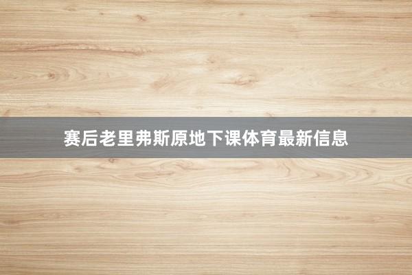 赛后老里弗斯原地下课体育最新信息